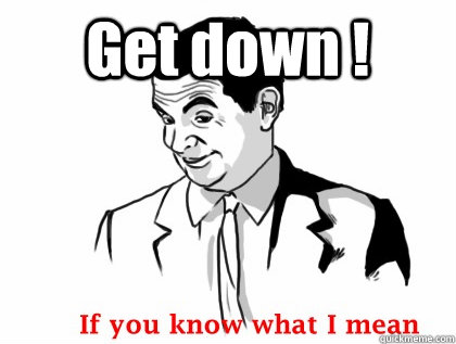 Get down !   if you know what i mean