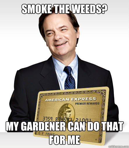 Smoke the weeds? My gardener can do that for me - Smoke the weeds? My gardener can do that for me  Affluent Asshole Abernathy