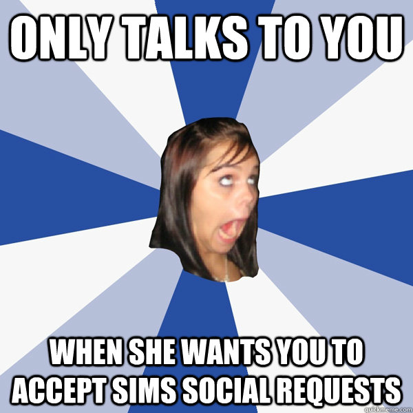 only talks to you when she wants you to accept sims social requests  Annoying Facebook Girl