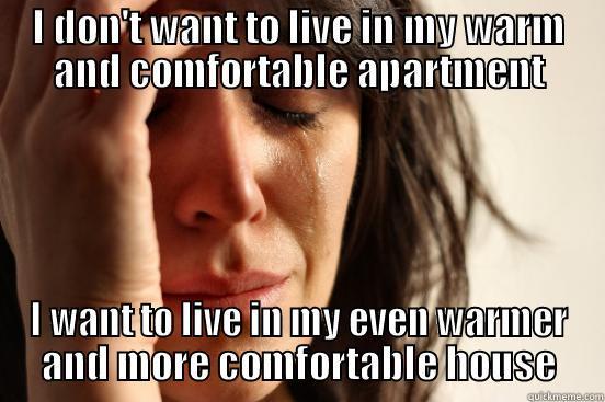 I DON'T WANT TO LIVE IN MY WARM AND COMFORTABLE APARTMENT I WANT TO LIVE IN MY EVEN WARMER AND MORE COMFORTABLE HOUSE First World Problems