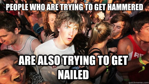 people who are trying to get hammered
 are also trying to get nailed  Sudden Clarity Clarence