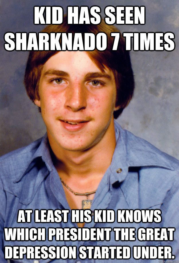 Kid has seen sharknado 7 times At least his kid knows which president the great depression started under. - Kid has seen sharknado 7 times At least his kid knows which president the great depression started under.  Old Economy Steven