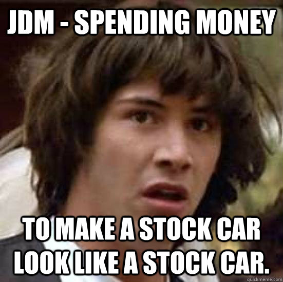 JDM - Spending Money To make a stock car look like a stock car.  conspiracy keanu