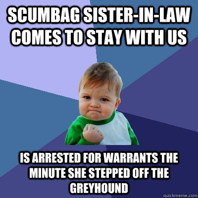 Scumbag Sister-in-law comes to stay with us Is arrested for warrants the minute she stepped off the greyhound - Scumbag Sister-in-law comes to stay with us Is arrested for warrants the minute she stepped off the greyhound  Success Kid