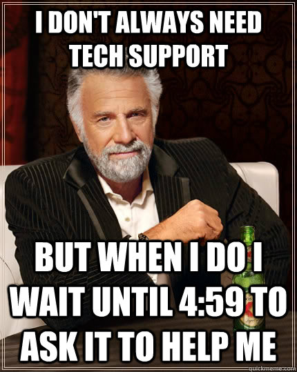 I don't always need tech support but when I do I wait until 4:59 to ask IT to help me  The Most Interesting Man In The World