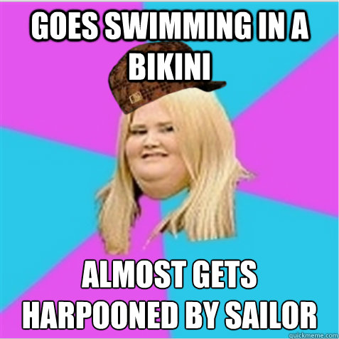 goes swimming in a bikini almost gets harpooned by sailor
  scumbag fat girl