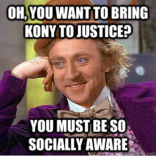 Oh, you want to bring kony to justice? you must be so socially aware  Condescending Wonka