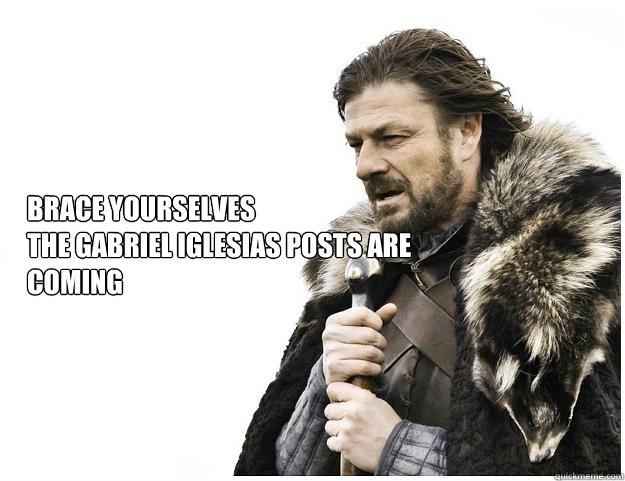 Brace yourselves
the Gabriel iglesias posts are coming - Brace yourselves
the Gabriel iglesias posts are coming  Imminent Ned