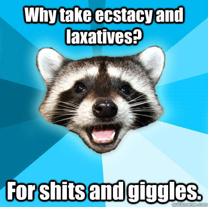 Why take ecstacy and laxatives? For shits and giggles. - Why take ecstacy and laxatives? For shits and giggles.  Lame Pun Coon