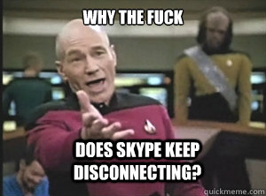 why the fuck does skype keep disconnecting?  Annoyed Picard