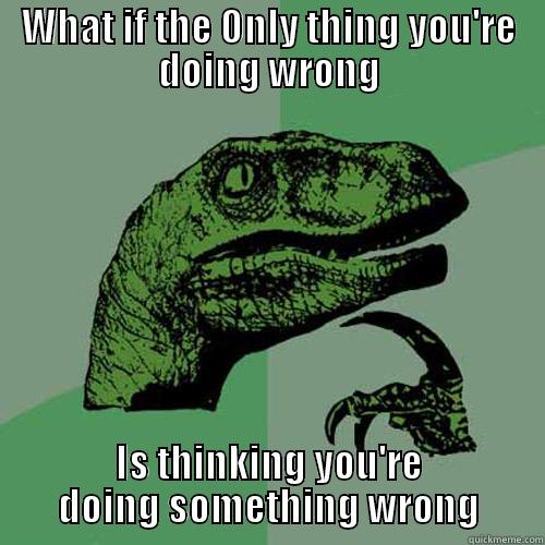 WHAT IF THE ONLY THING YOU'RE DOING WRONG IS THINKING YOU'RE DOING SOMETHING WRONG Philosoraptor