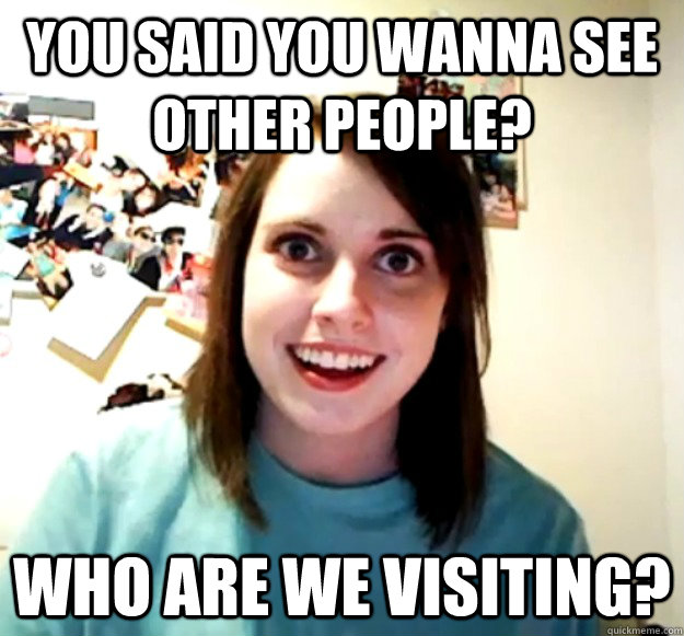 You said you wanna see other people? Who are we visiting?  Overly Attached Girlfriend