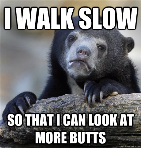 I walk slow So that I can look at more butts  Confession Bear