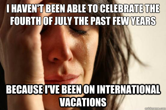 I haven't been able to celebrate the fourth of july the past few years Because I've been on international vacations  First World Problems