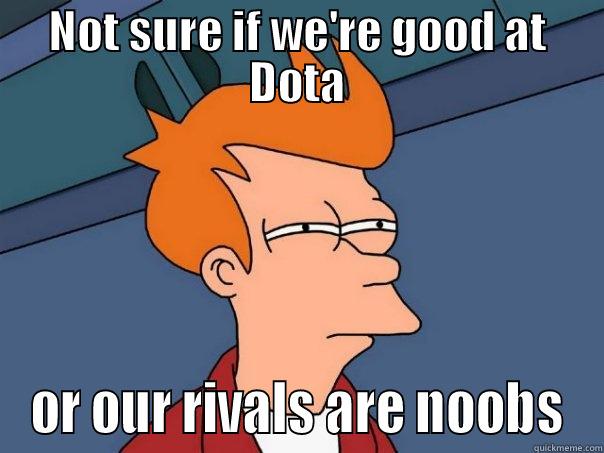 Not sure if we're good at Dota - NOT SURE IF WE'RE GOOD AT DOTA OR OUR RIVALS ARE NOOBS Futurama Fry