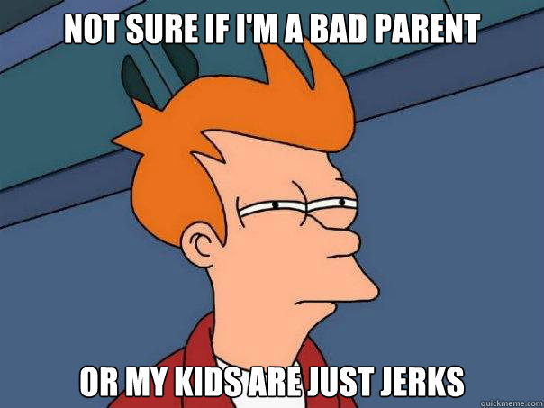 Not sure if i'm a bad parent or my kids are just jerks - Not sure if i'm a bad parent or my kids are just jerks  Futurama Fry