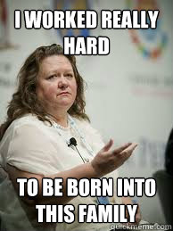 I worked really hard to be born into this family - I worked really hard to be born into this family  Scumbag Gina Rinehart