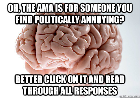 Oh, the AMA is for someone you find politically annoying? better click on it and read through all responses  Scumbag Brain