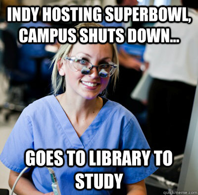 Indy Hosting Superbowl, Campus shuts down... Goes to library to study  overworked dental student