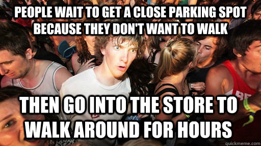 People wait to get a close parking spot because they don't want to walk Then go into the store to walk around for hours  Sudden Clarity Clarence