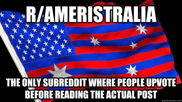 r/Ameristralia The only subreddit where people upvote before reading the actual post - r/Ameristralia The only subreddit where people upvote before reading the actual post  Misc
