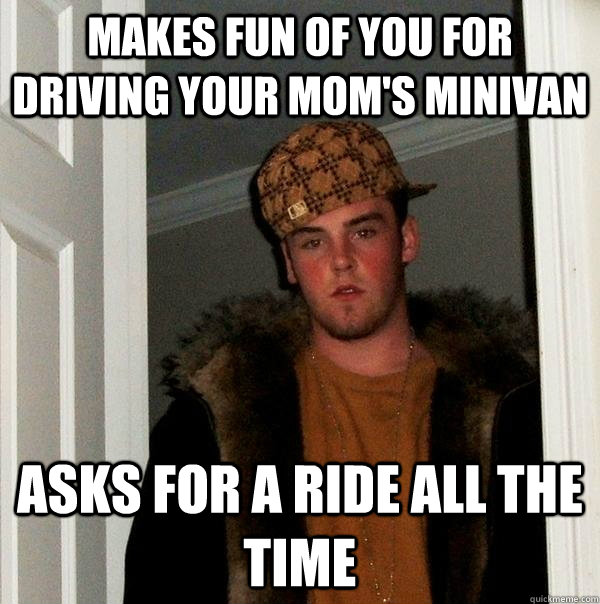 Makes fun of you for driving your mom's minivan asks for a ride all the time  Scumbag Steve