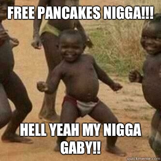 Free pancakes nigga!!! Hell yeah my nigga gaby!!  Its friday niggas