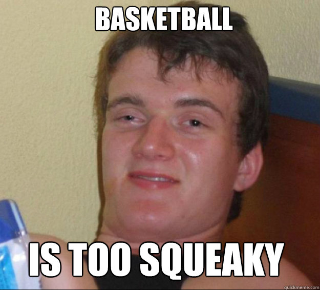 Basketball Is too squeaky  10guy