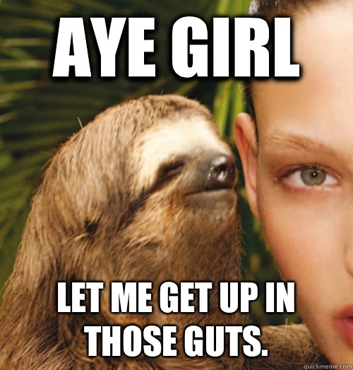 Aye girl Let me get up in those guts.  - Aye girl Let me get up in those guts.   Whispering Sloth