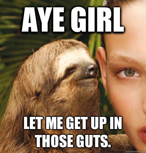 Aye girl Let me get up in those guts.   Whispering Sloth