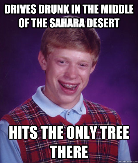 Drives drunk in the middle of the Sahara desert hits the only tree there  Bad Luck Brian