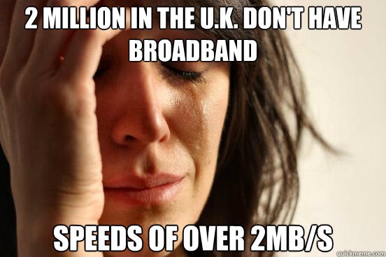 2 million in the U.K. don't have broadband speeds of over 2mb/s  First World Problems