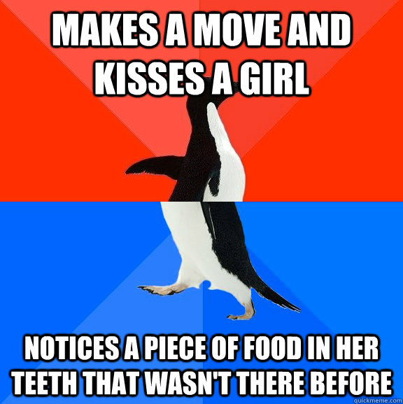 makes a move and kisses a girl notices a piece of food in her teeth that wasn't there before  Socially Awesome Awkward Penguin