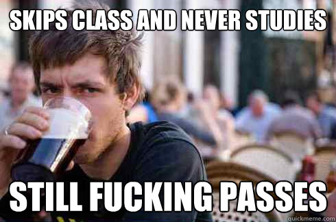 skips class and never studies still fucking passes   Lazy College Senior
