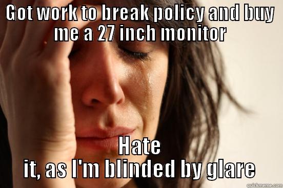 GOT WORK TO BREAK POLICY AND BUY ME A 27 INCH MONITOR HATE IT, AS I'M BLINDED BY GLARE First World Problems
