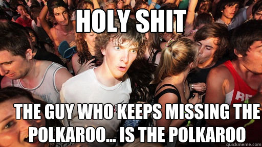 holy shit the guy who keeps missing the polkaroo... is the polkaroo  Sudden Clarity Clarence