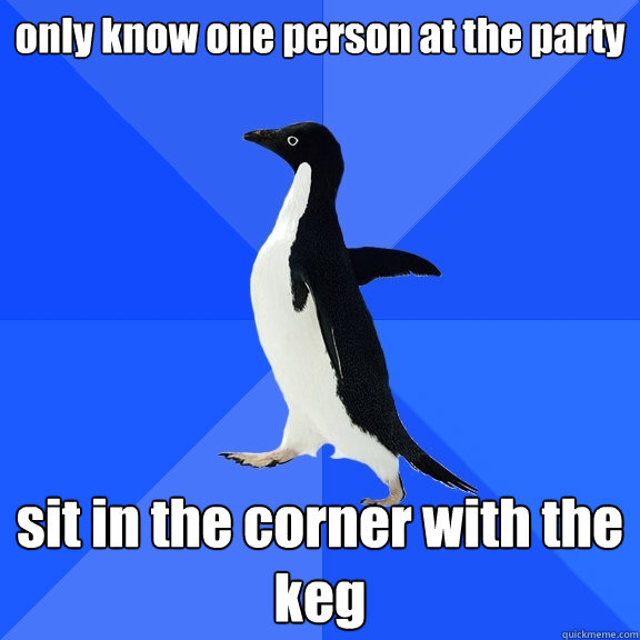 only know one person at the party sit in the corner with the keg  Socially Awkward Penguin