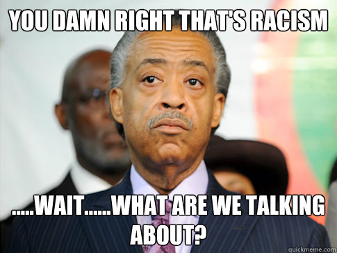 You damn right that's racism .....wait......what are we talking about?   Al Sharpton