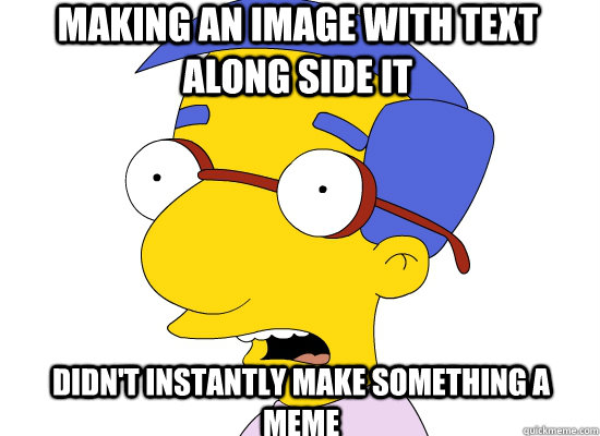 Making an image with text along side it Didn't instantly make something a meme - Making an image with text along side it Didn't instantly make something a meme  Treachery of Milhouse