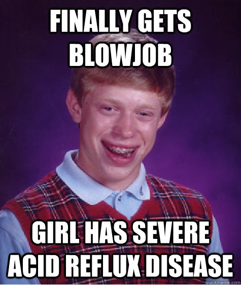 Finally gets blowjob girl has severe acid reflux disease  Bad Luck Brian
