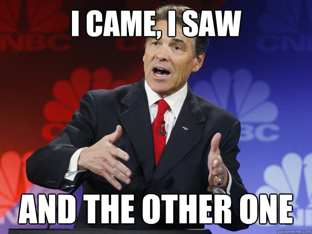 I came, i saw
 and the other one - I came, i saw
 and the other one  ummmm Rick Perry