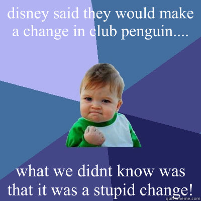disney said they would make a change in club penguin.... what we didnt know was that it was a stupid change!  Success Kid