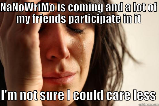 NANOWRIMO IS COMING AND A LOT OF MY FRIENDS PARTICIPATE IN IT  I'M NOT SURE I COULD CARE LESS First World Problems