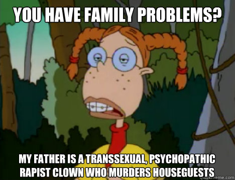 You have family problems? My father is a transsexual, psychopathic rapist clown who murders houseguests - You have family problems? My father is a transsexual, psychopathic rapist clown who murders houseguests  Unimpressed Eliza Thornberry