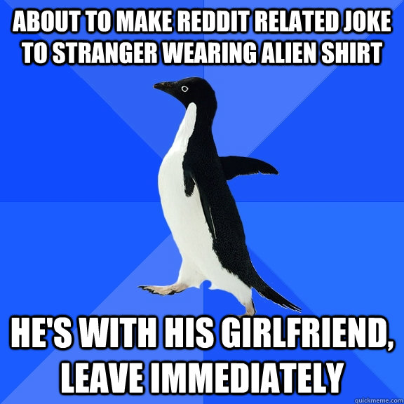 about to make reddit related joke to stranger wearing alien shirt he's with his girlfriend, leave immediately  Socially Awkward Penguin