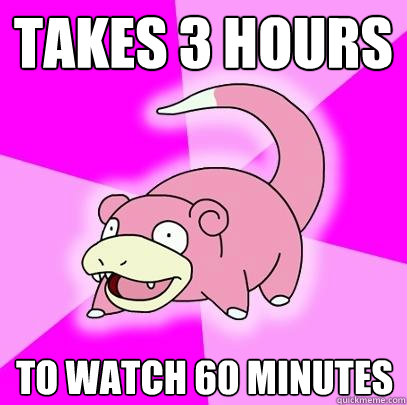 Takes 3 hours To watch 60 minutes  Slowpoke