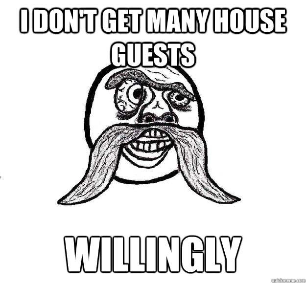 I Don't Get Many House Guests Willingly  