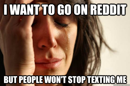 i want to go on reddit but people won't stop texting me  First World Problems