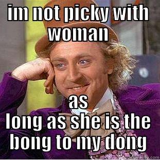 IM NOT PICKY WITH WOMAN AS LONG AS SHE IS THE BONG TO MY DONG Condescending Wonka