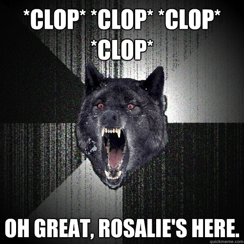 *clop* *clop* *clop* *clop*  oh great, Rosalie's here.  Insanity Wolf
